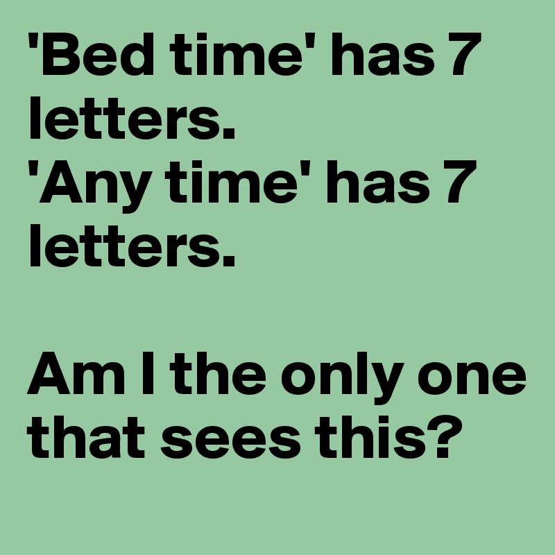 'Bed time' has 7 letters.
'Any time' has 7 letters.

Am I the only one that sees this?