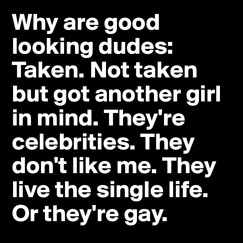 Why are good looking dudes: 
Taken. Not taken but got another girl in mind. They're celebrities. They don't like me. They live the single life. Or they're gay. 