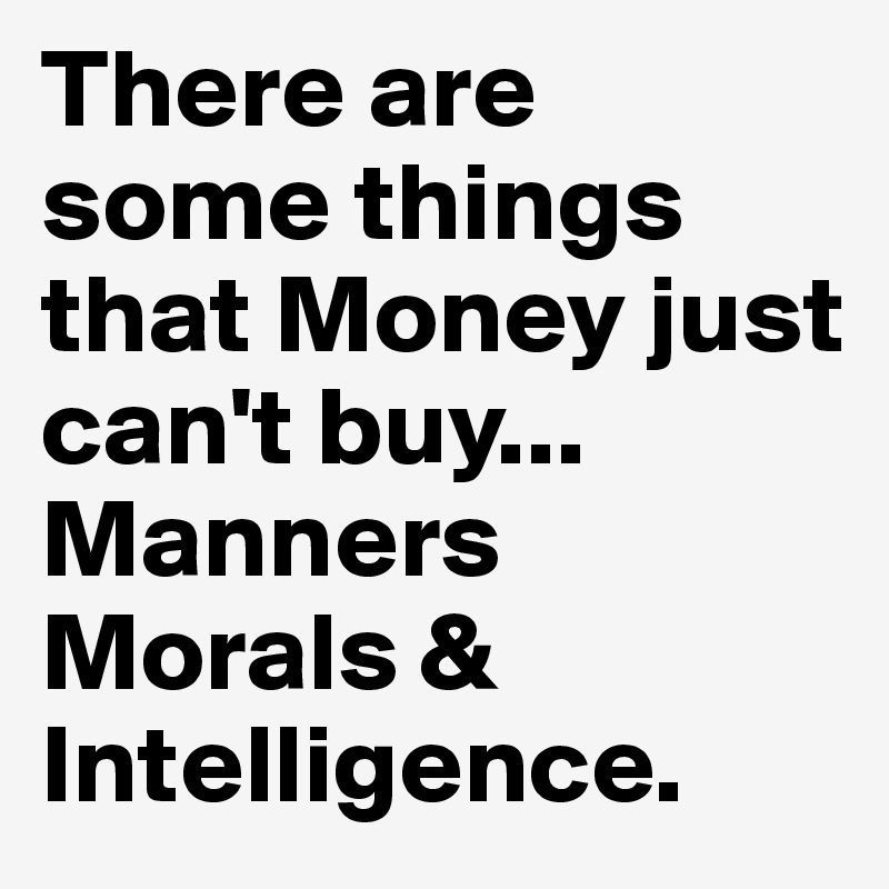 There are some things that Money just can't buy... 
Manners
Morals &
Intelligence.