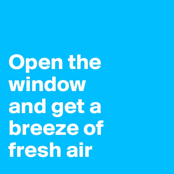 

Open the window
and get a 
breeze of
fresh air