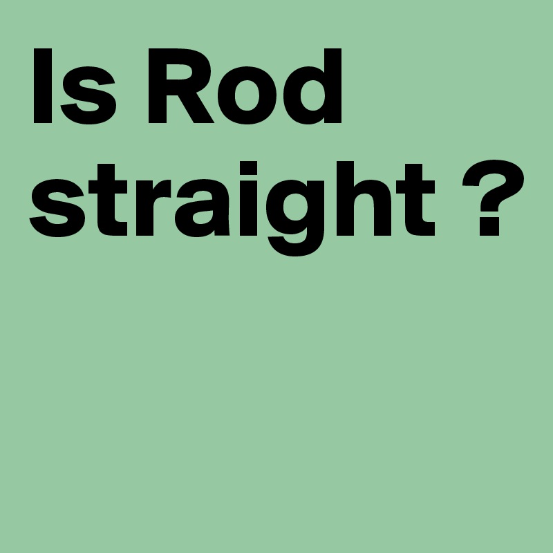 Is Rod straight ?

