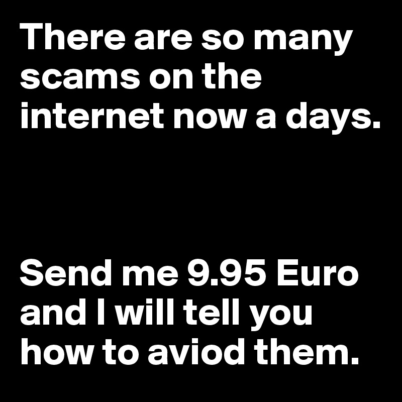 There are so many scams on the internet now a days.



Send me 9.95 Euro and I will tell you how to aviod them.