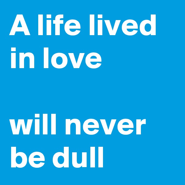 A life lived in love

will never be dull