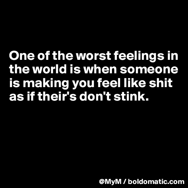 


One of the worst feelings in the world is when someone is making you feel like shit as if their's don't stink.




