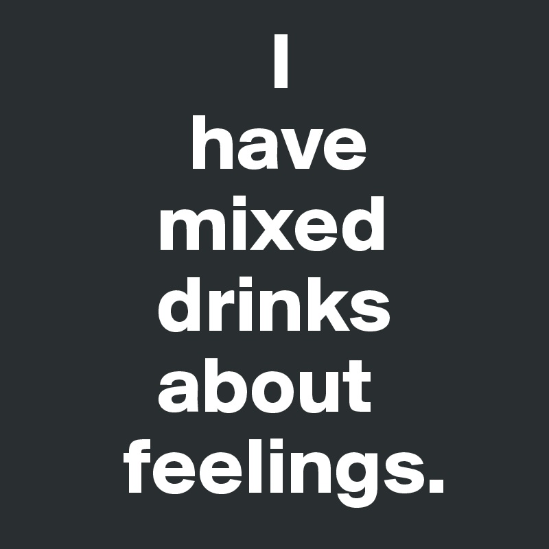                I
          have
        mixed
        drinks
        about
      feelings. 