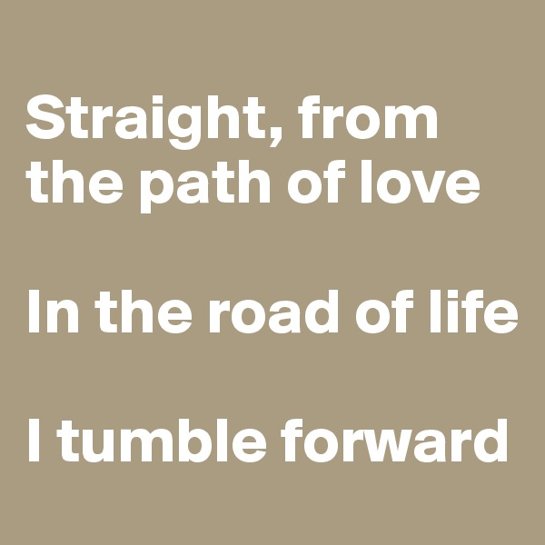 
Straight, from the path of love

In the road of life

I tumble forward