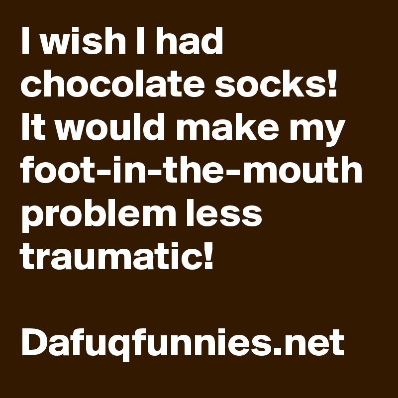 I wish I had chocolate socks! It would make my foot-in-the-mouth problem less traumatic!

Dafuqfunnies.net