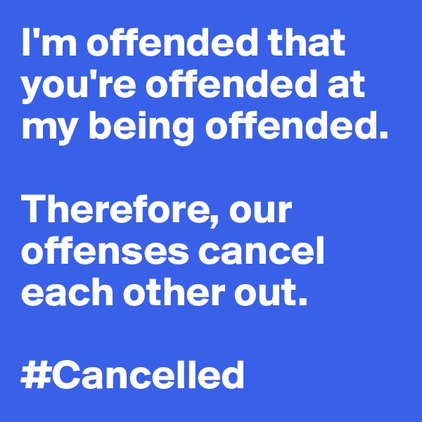 I'm offended that you're offended at my being offended.

Therefore, our offenses cancel each other out.

#Cancelled