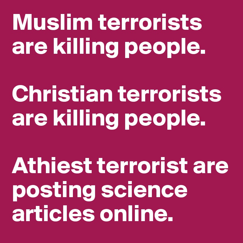 Muslim terrorists are killing people. 

Christian terrorists are killing people. 

Athiest terrorist are posting science articles online. 