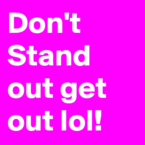 Don't Stand out get out lol!