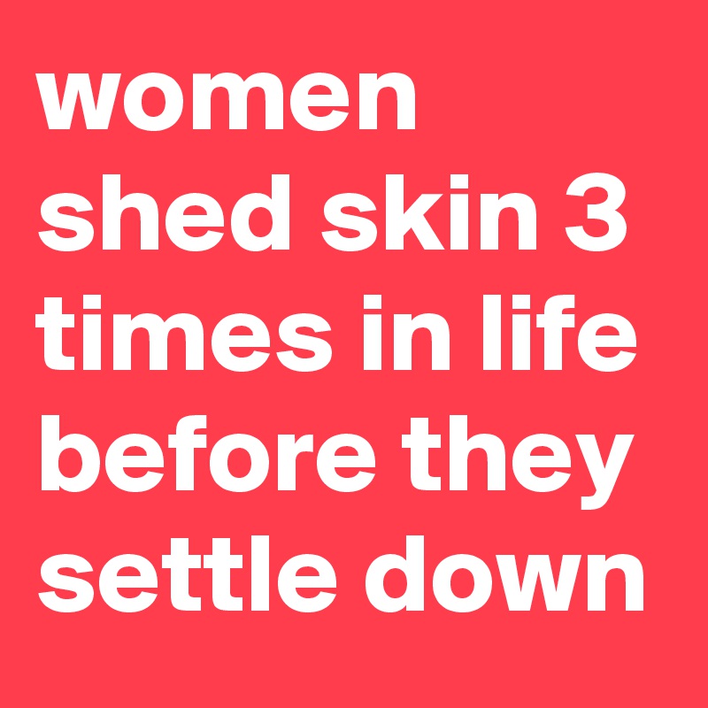 women shed skin 3 times in life before they settle down