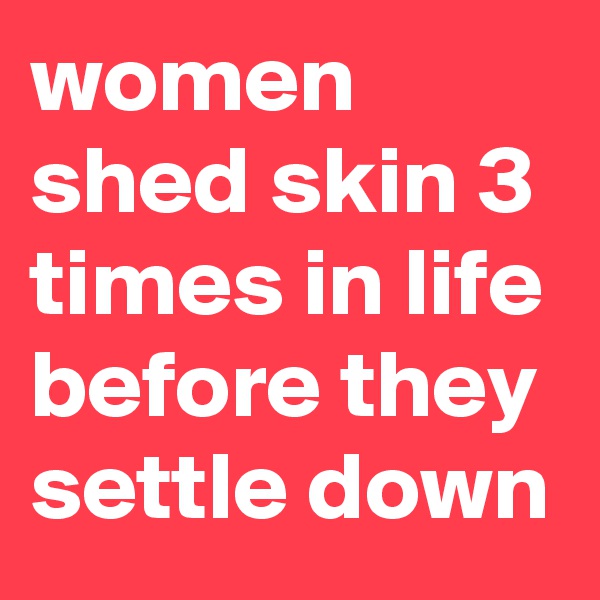 women shed skin 3 times in life before they settle down