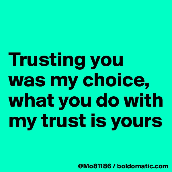 

Trusting you was my choice, what you do with my trust is yours

