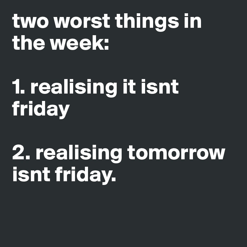 two worst things in the week:

1. realising it isnt friday

2. realising tomorrow isnt friday.

             