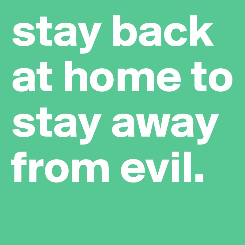 stay back at home to stay away from evil.