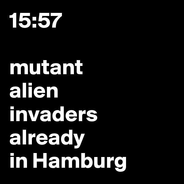 15:57

mutant
alien
invaders
already
in Hamburg