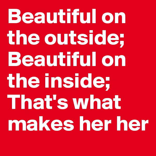 Beautiful on the outside; 
Beautiful on the inside; 
That's what makes her her