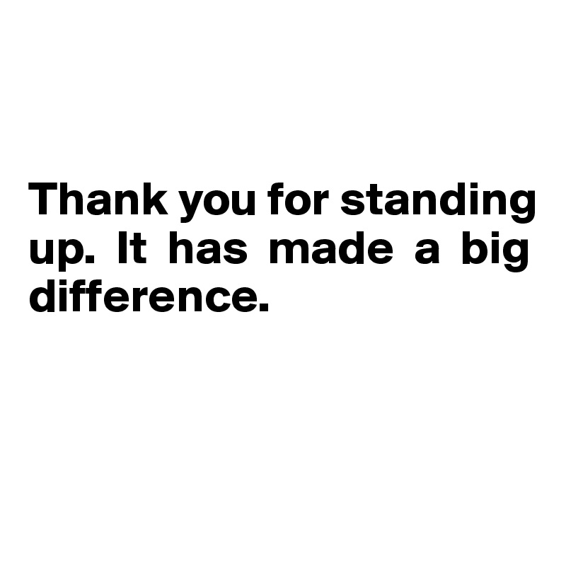 


Thank you for standing 
up.  It  has  made  a  big 
difference.



