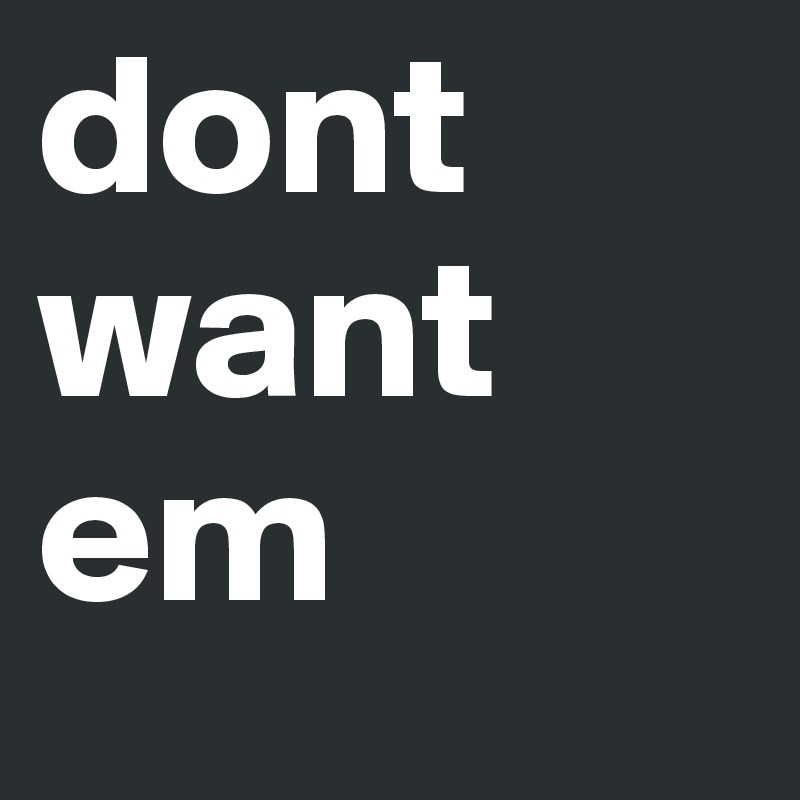 dont want em