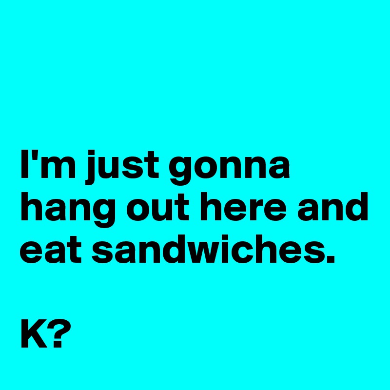 


I'm just gonna hang out here and eat sandwiches. 

K? 