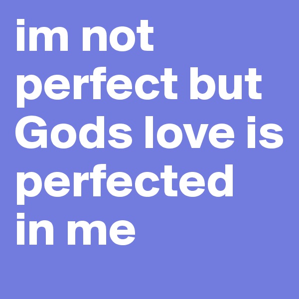 im not perfect but Gods love is perfected in me