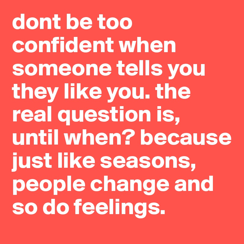 dont be too confident when someone tells you they like you. the real question is, until when? because just like seasons, people change and so do feelings.