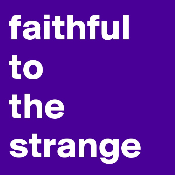 faithful
to
the strange