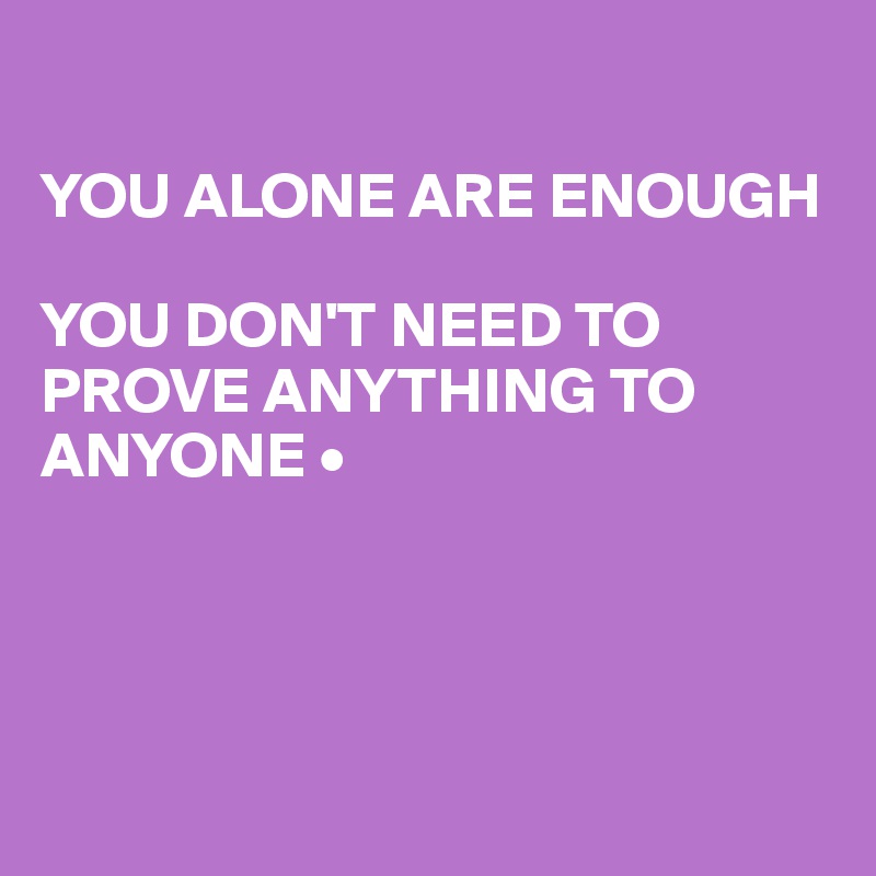 

YOU ALONE ARE ENOUGH

YOU DON'T NEED TO PROVE ANYTHING TO ANYONE •




