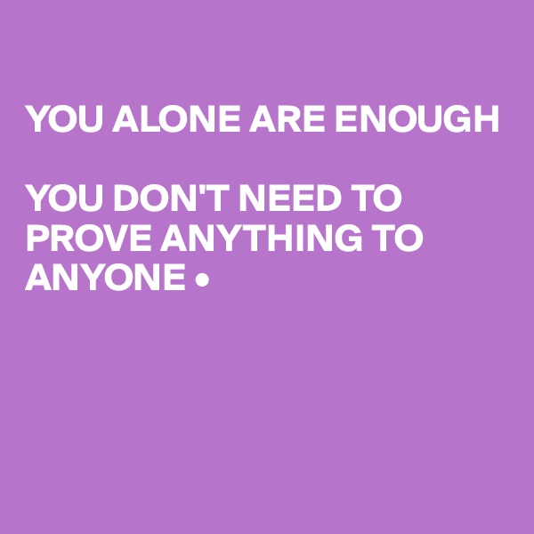 

YOU ALONE ARE ENOUGH

YOU DON'T NEED TO PROVE ANYTHING TO ANYONE •




