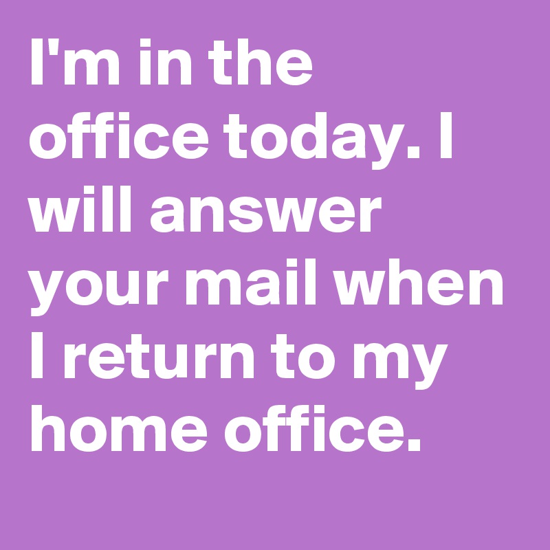 I'm in the office today. I will answer your mail when I return to my home office.