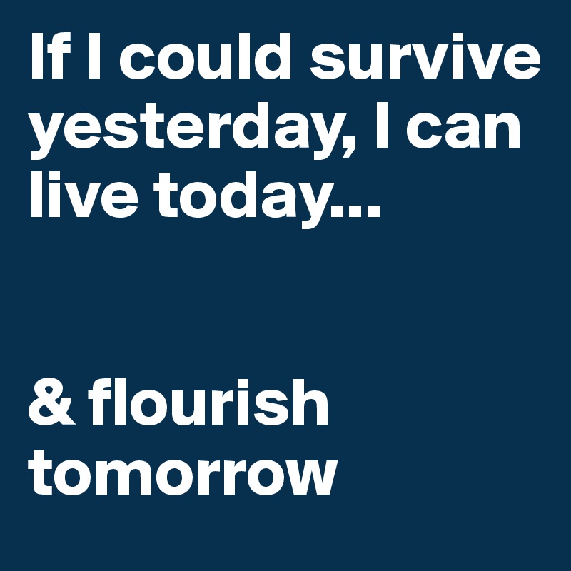 If I could survive yesterday, I can live today...


& flourish tomorrow