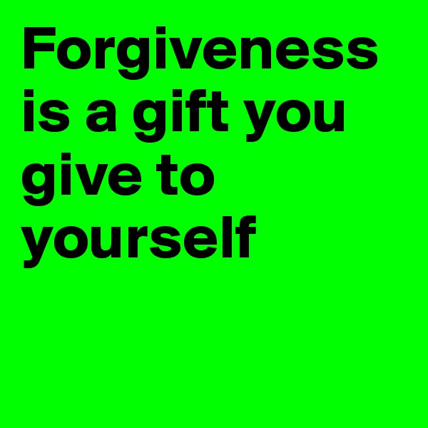 Forgiveness is a gift you give to yourself

