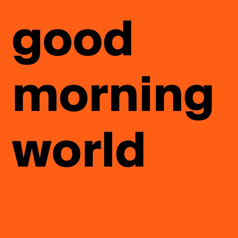 good morning world