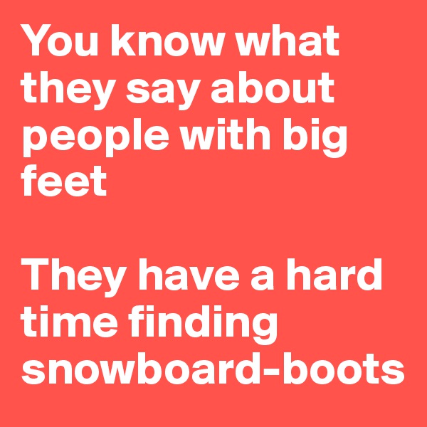 You know what they say about people with big feet

They have a hard time finding snowboard-boots