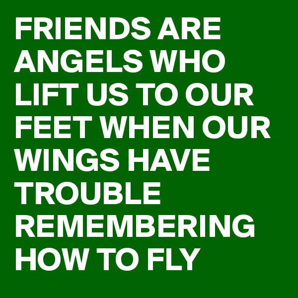 FRIENDS ARE ANGELS WHO LIFT US TO OUR FEET WHEN OUR WINGS HAVE TROUBLE REMEMBERING HOW TO FLY