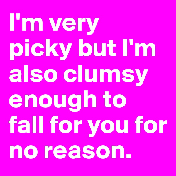 I'm very
picky but I'm also clumsy enough to fall for you for no reason.