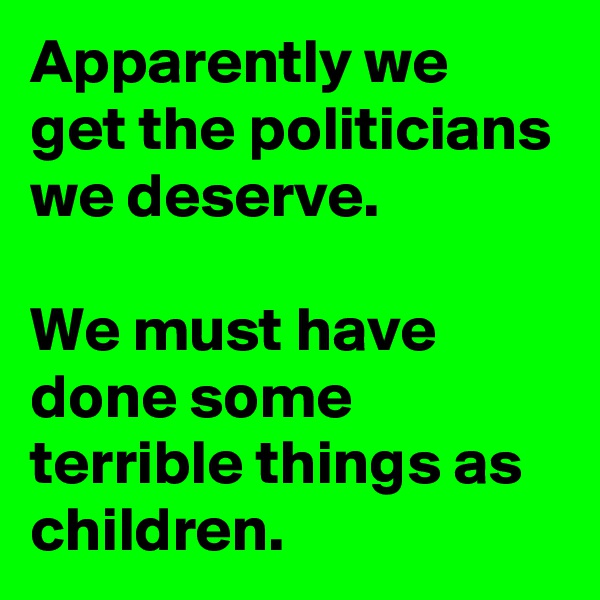 Apparently we get the politicians we deserve.

We must have done some terrible things as children.
