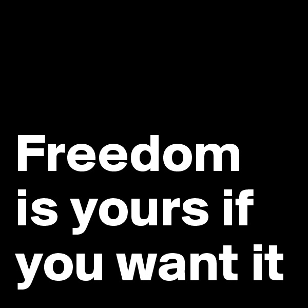 

Freedom is yours if you want it