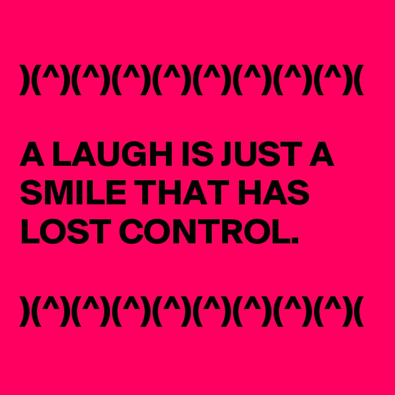 
)(^)(^)(^)(^)(^)(^)(^)(^)(

A LAUGH IS JUST A SMILE THAT HAS LOST CONTROL. 

)(^)(^)(^)(^)(^)(^)(^)(^)(