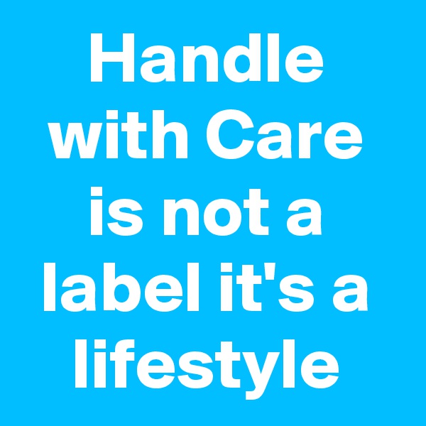Handle with Care is not a label it's a lifestyle