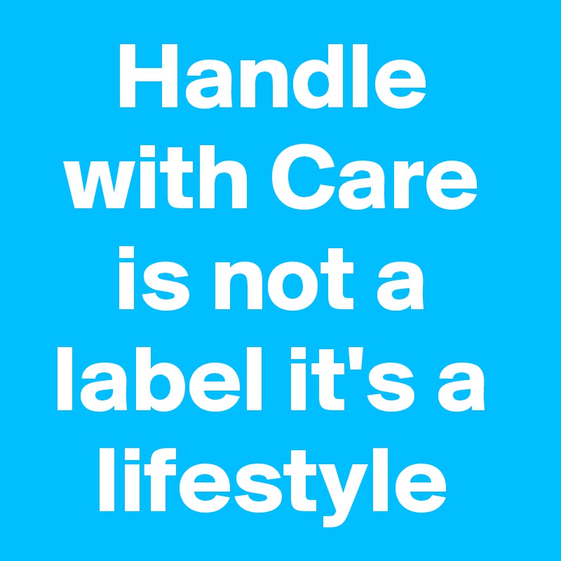 Handle with Care is not a label it's a lifestyle