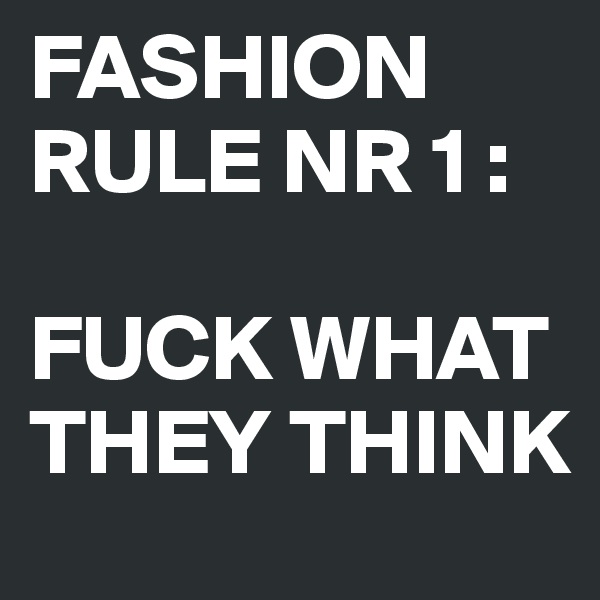 FASHION RULE NR 1 :

FUCK WHAT THEY THINK