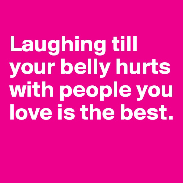 
Laughing till your belly hurts with people you love is the best. 

