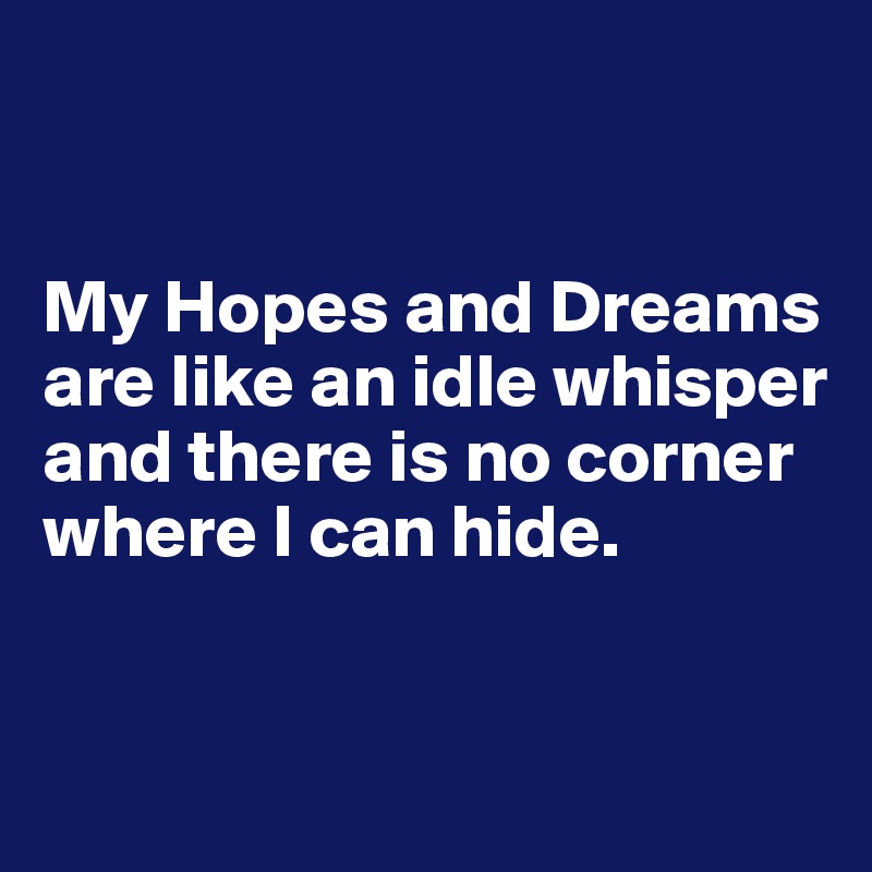


My Hopes and Dreams are like an idle whisper and there is no corner where I can hide.


