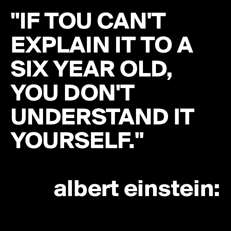"IF TOU CAN'T EXPLAIN IT TO A SIX YEAR OLD,
YOU DON'T
UNDERSTAND IT YOURSELF."
   
         albert einstein: