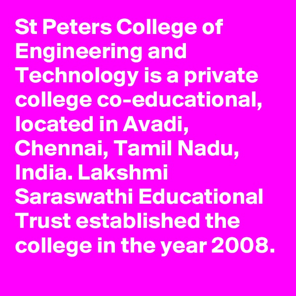 St Peters College of Engineering and Technology is a private college co-educational, located in Avadi, Chennai, Tamil Nadu, India. Lakshmi Saraswathi Educational Trust established the college in the year 2008.