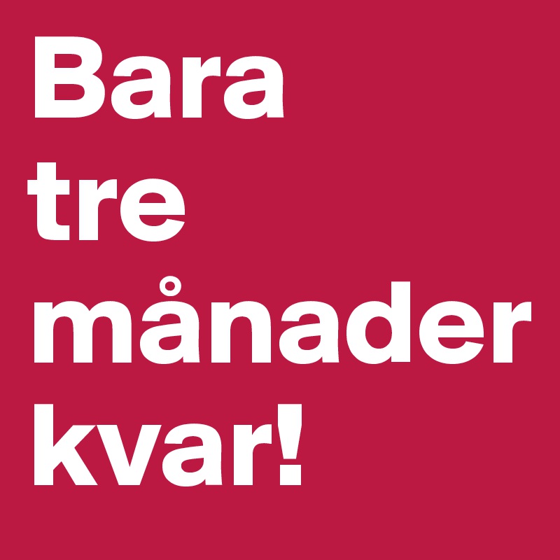 Bara
tre
månader
kvar!