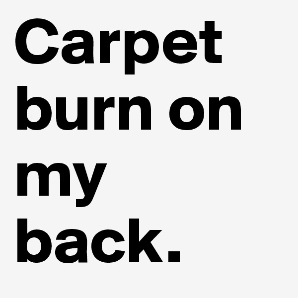 Carpet burn on my back. 