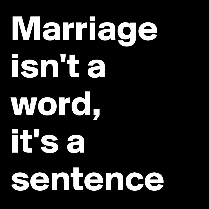 Marriage isn't a word,
it's a sentence 