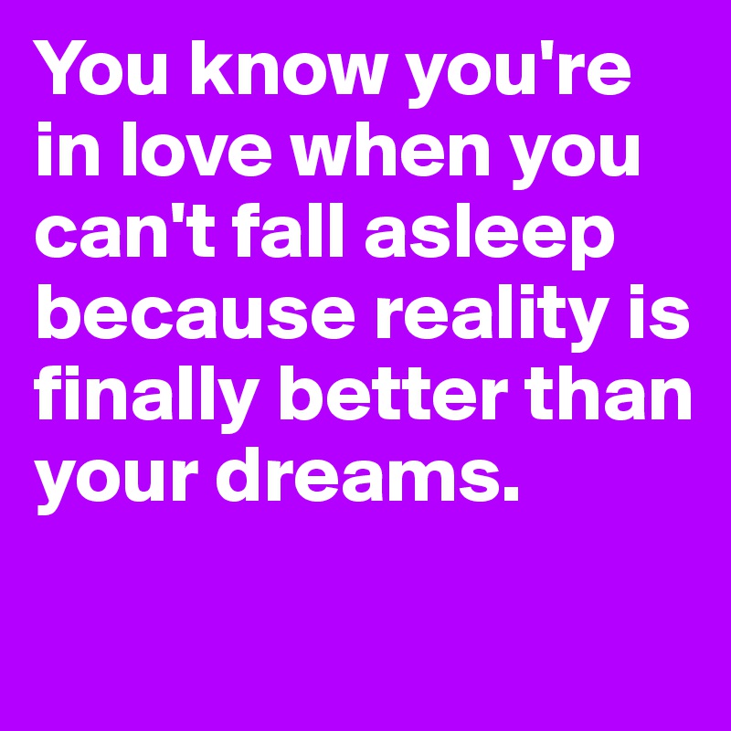 You know you're in love when you can't fall asleep because reality is finally better than your dreams.

